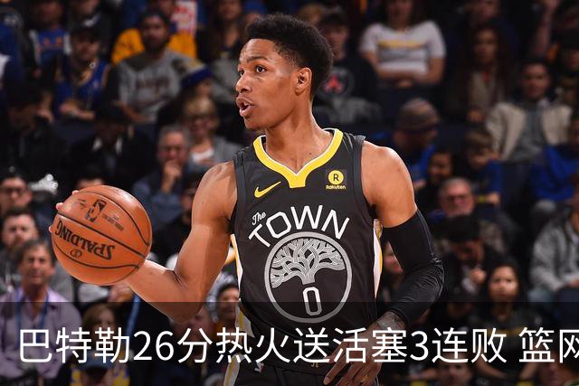 巴特勒26分热火送活塞3连败 篮网力克76人