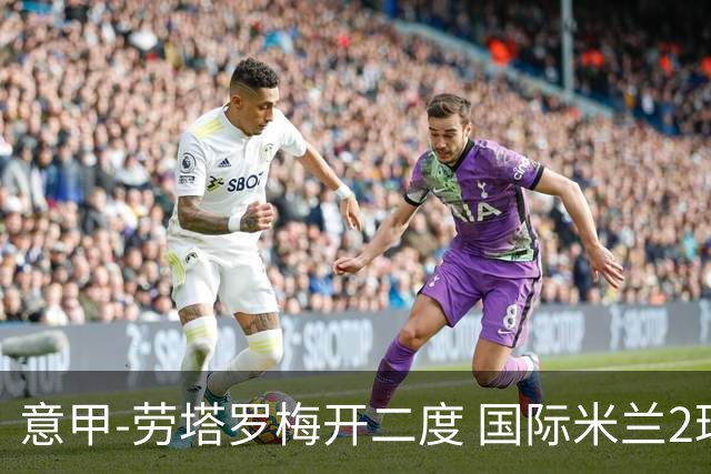 意甲-劳塔罗梅开二度 国际米兰2球落后4-2逆转胜