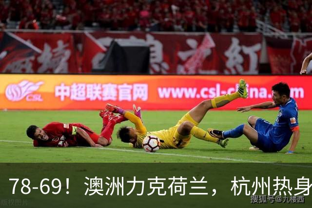 78-69！澳洲力克荷兰，杭州热身赛横向对比，中国男篮真实实力彻底看清