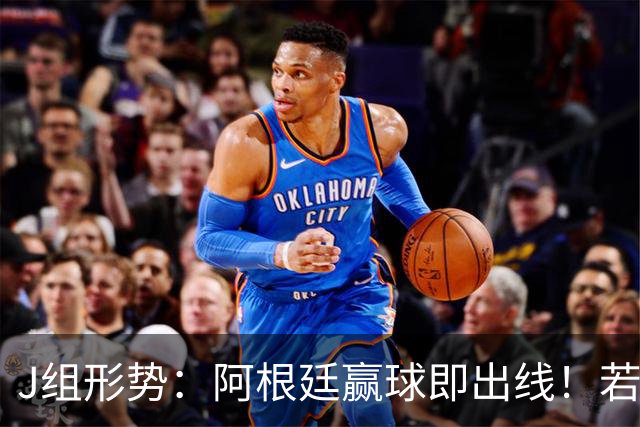 J组形势：阿根廷赢球即出线！若同时约旦不胜，阿根廷将锁定头名